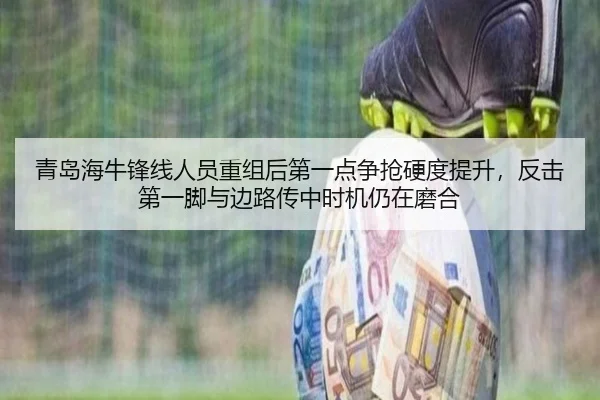 青岛海牛锋线人员重组后第一点争抢硬度提升，反击第一脚与边路传中时机仍在磨合