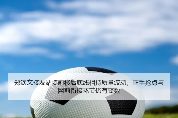 郑钦文接发站姿前移后底线相持质量波动，正手抢点与网前衔接环节仍有变数